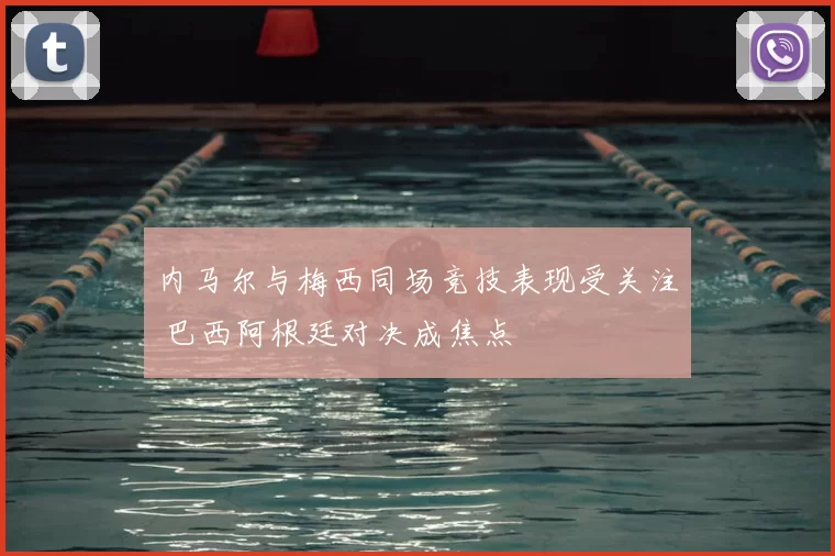 内马尔与梅西同场竞技表现受关注 巴西阿根廷对决成焦点
