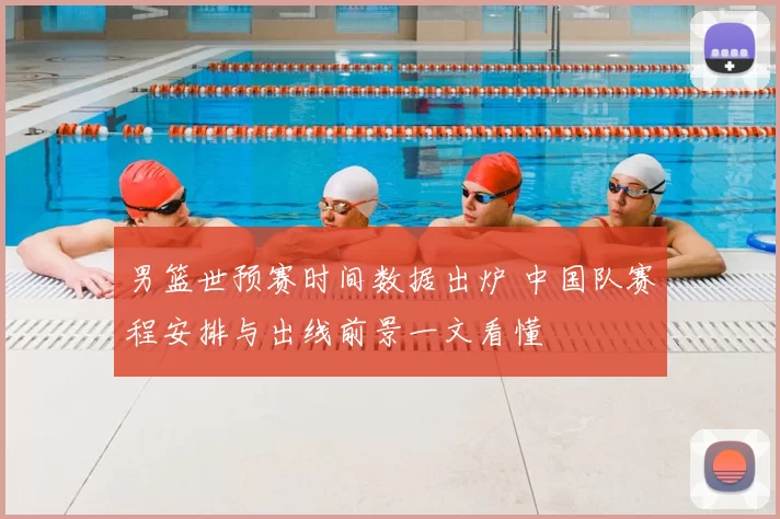 男篮世预赛时间数据出炉 中国队赛程安排与出线前景一文看懂
