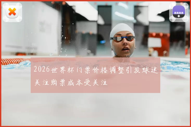 2026世界杯门票价格调整引发球迷关注购票成本受关注