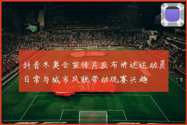 抖音冬奥会宣传片发布讲述运动员日常与城市风貌带动观赛兴趣