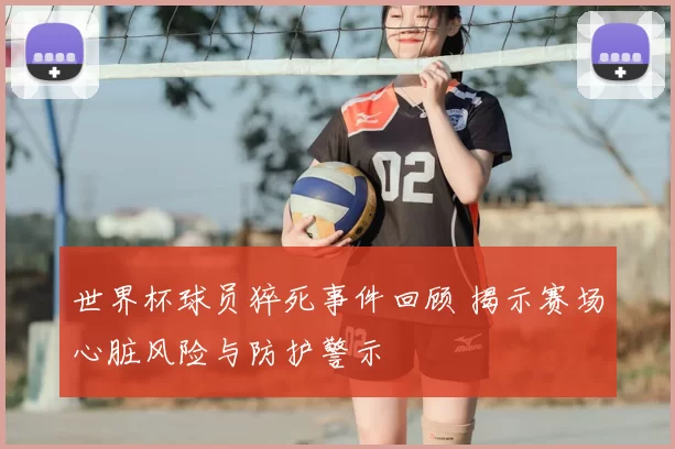 世界杯球员猝死事件回顾 揭示赛场心脏风险与防护警示