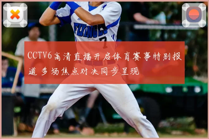 CCTV6高清直播开启体育赛事特别报道 多场焦点对决同步呈现