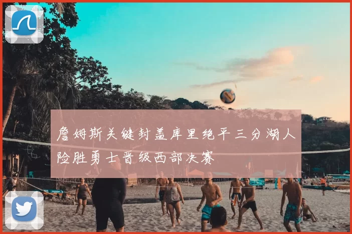 詹姆斯关键封盖库里绝平三分湖人险胜勇士晋级西部决赛