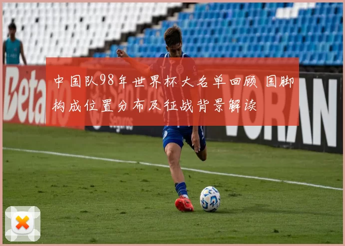 中国队98年世界杯大名单回顾 国脚构成位置分布及征战背景解读