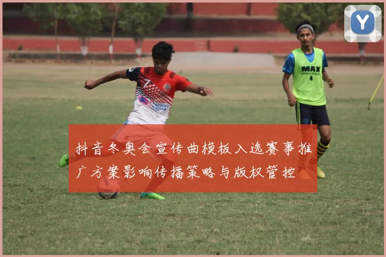 抖音冬奥会宣传曲模板入选赛事推广方案影响传播策略与版权管控