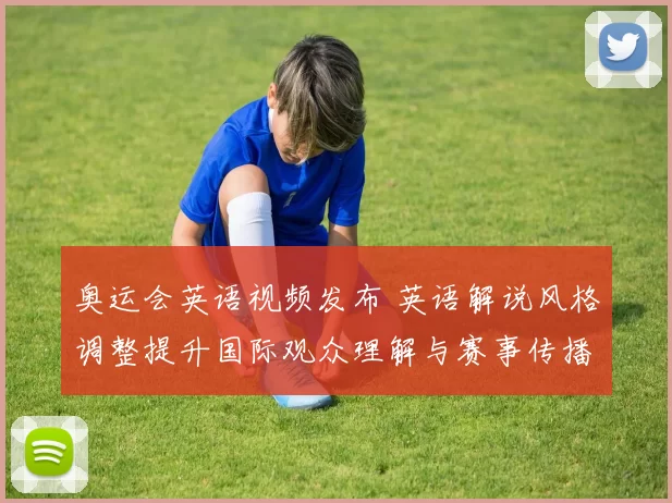 奥运会英语视频发布 英语解说风格调整提升国际观众理解与赛事传播