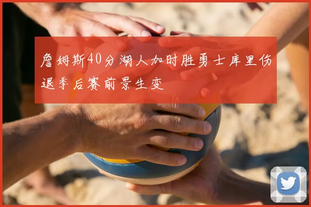 詹姆斯40分湖人加时胜勇士库里伤退季后赛前景生变