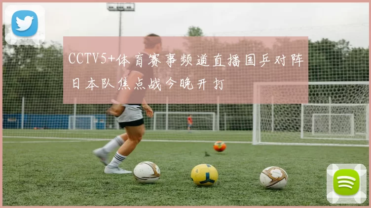 CCTV5+体育赛事频道直播国乒对阵日本队焦点战今晚开打
