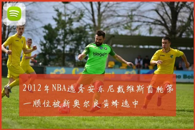 2012年NBA选秀安东尼戴维斯首轮第一顺位被新奥尔良黄蜂选中