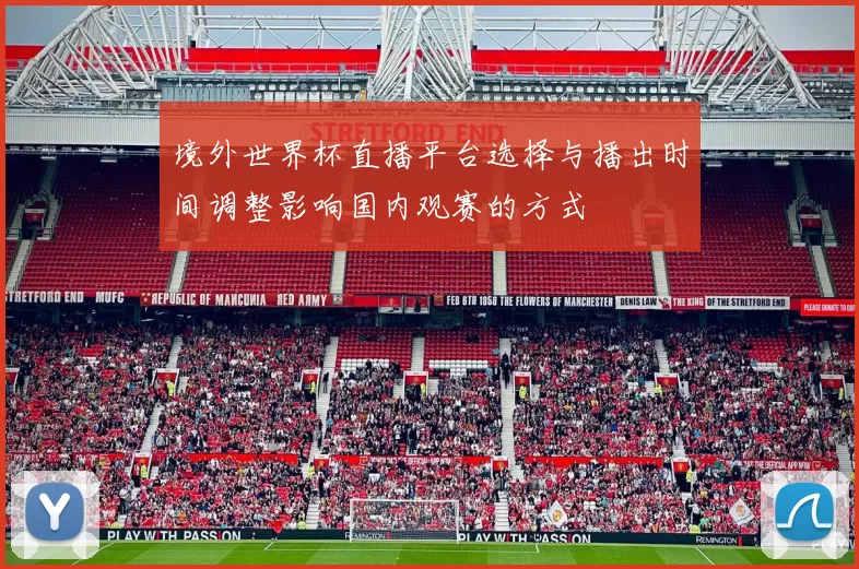 境外世界杯直播平台选择与播出时间调整影响国内观赛的方式