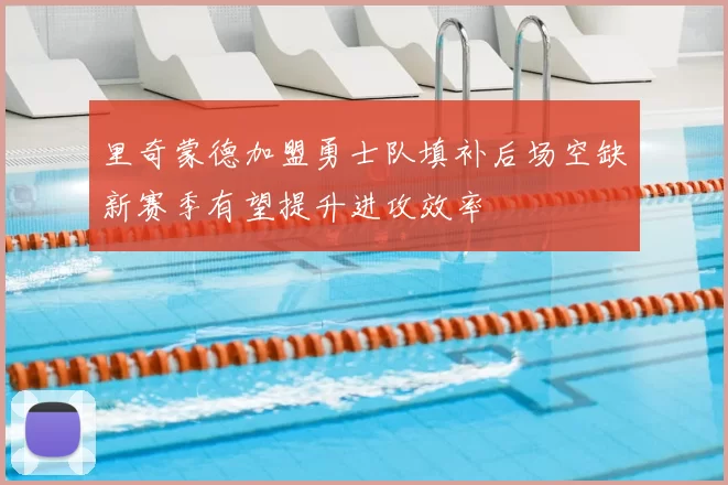 里奇蒙德加盟勇士队填补后场空缺新赛季有望提升进攻效率