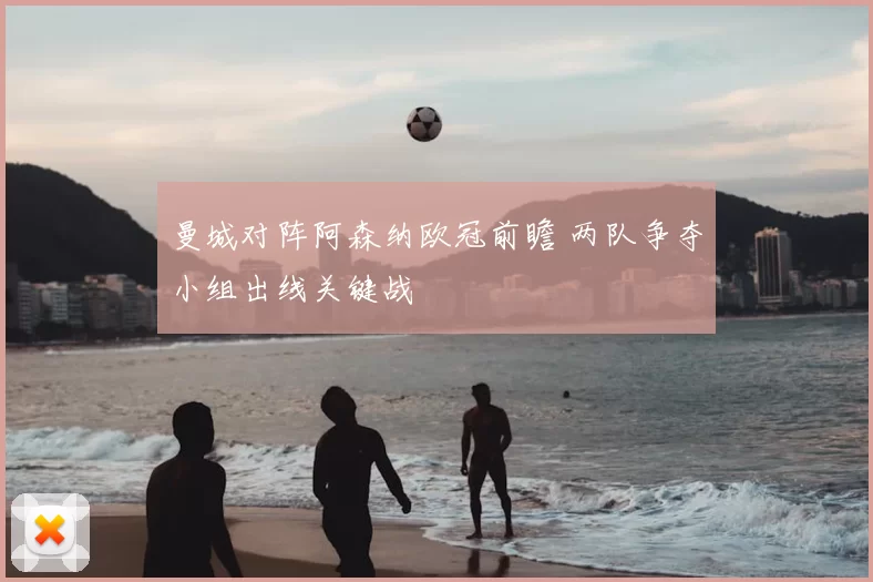 曼城对阵阿森纳欧冠前瞻 两队争夺小组出线关键战