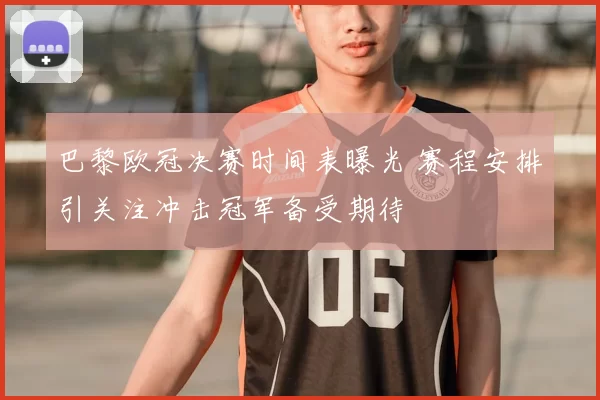 巴黎欧冠决赛时间表曝光 赛程安排引关注冲击冠军备受期待