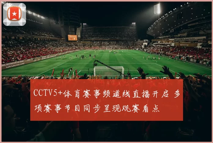 CCTV5+体育赛事频道线直播开启 多项赛事节目同步呈现观赛看点