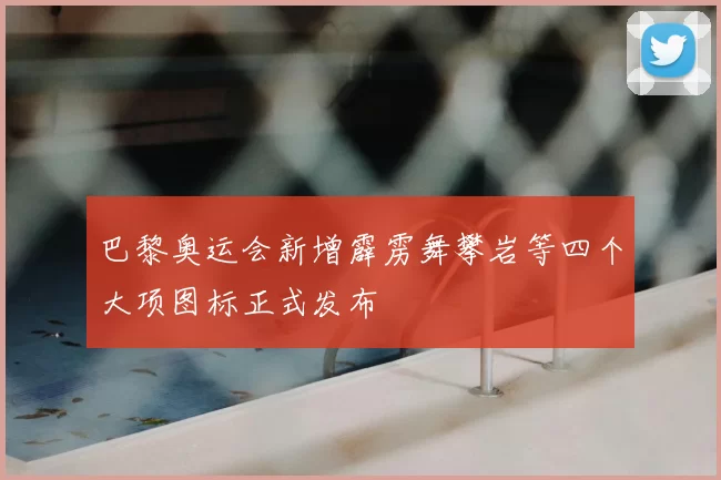 巴黎奥运会新增霹雳舞攀岩等四个大项图标正式发布
