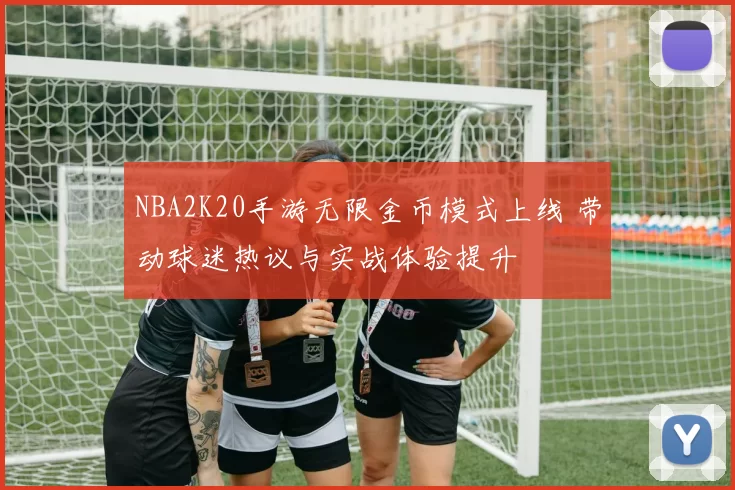 NBA2K20手游无限金币模式上线 带动球迷热议与实战体验提升