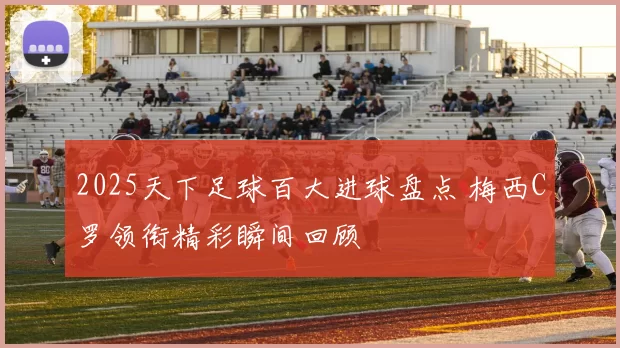 2025天下足球百大进球盘点 梅西C罗领衔精彩瞬间回顾