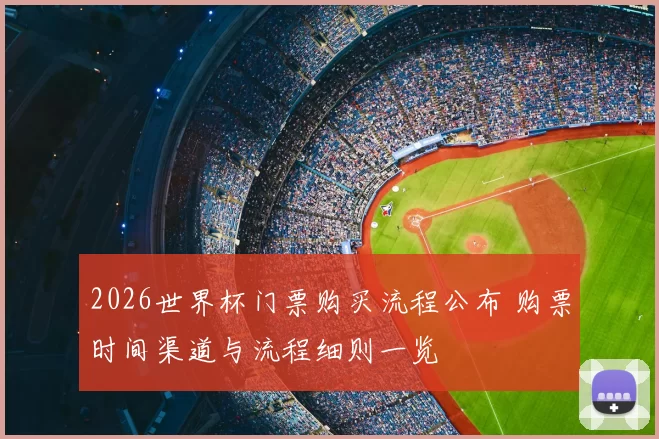 2026世界杯门票购买流程公布 购票时间渠道与流程细则一览
