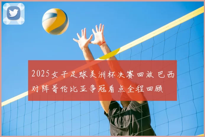 2025女子足球美洲杯决赛回放 巴西对阵哥伦比亚争冠看点全程回顾