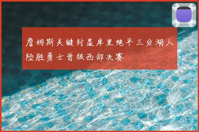 詹姆斯关键封盖库里绝平三分湖人险胜勇士晋级西部决赛