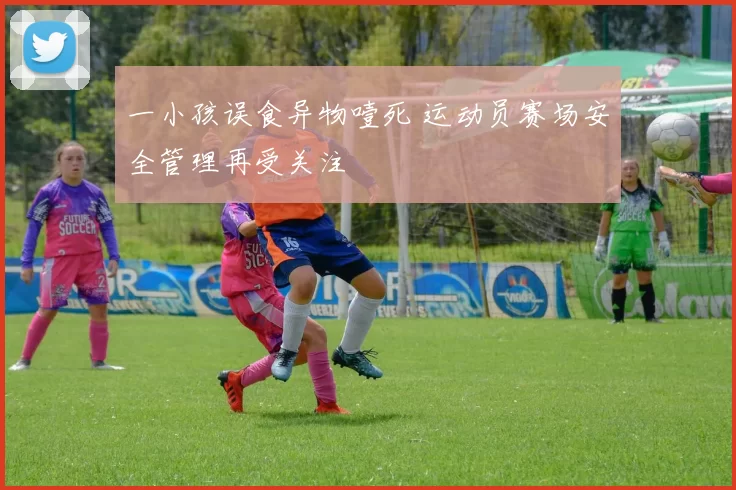 一小孩误食异物噎死 运动员赛场安全管理再受关注