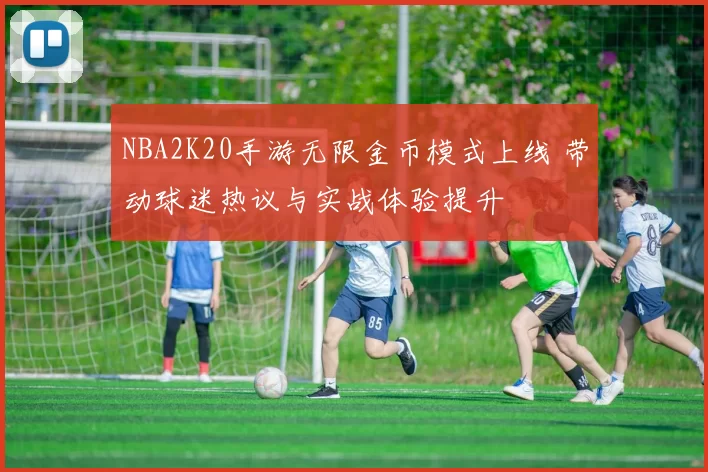 NBA2K20手游无限金币模式上线 带动球迷热议与实战体验提升