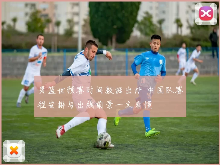 男篮世预赛时间数据出炉 中国队赛程安排与出线前景一文看懂