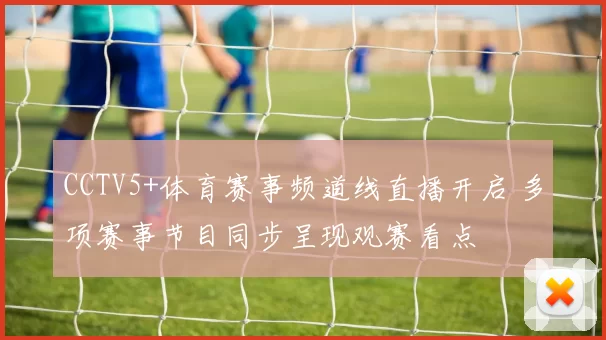 CCTV5+体育赛事频道线直播开启 多项赛事节目同步呈现观赛看点