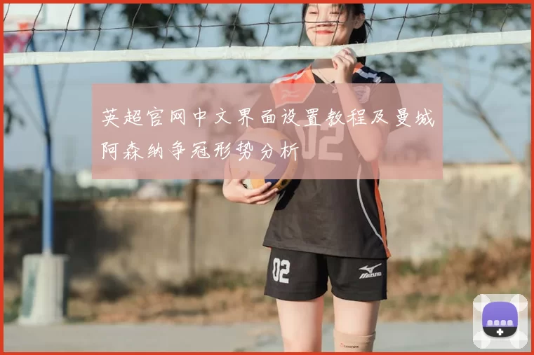 英超官网中文界面设置教程及曼城阿森纳争冠形势分析