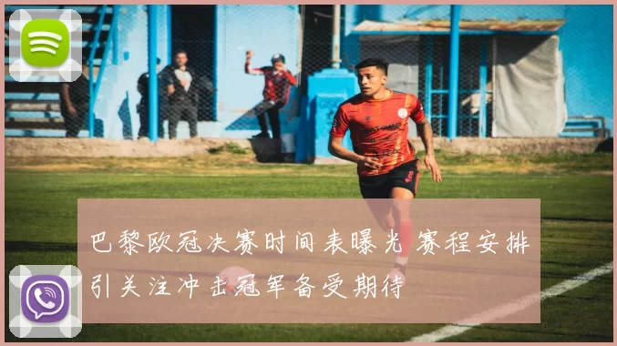 巴黎欧冠决赛时间表曝光 赛程安排引关注冲击冠军备受期待