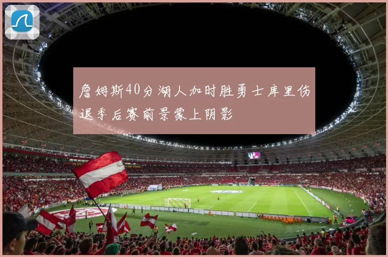 詹姆斯40分湖人加时胜勇士库里伤退季后赛前景蒙上阴影