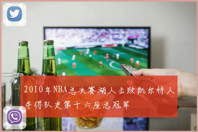 2010年NBA总决赛湖人击败凯尔特人夺得队史第十六座总冠军