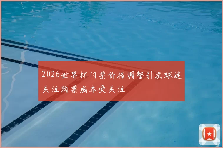 2026世界杯门票价格调整引发球迷关注购票成本受关注