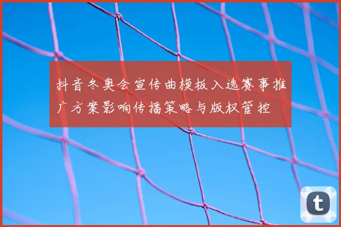 抖音冬奥会宣传曲模板入选赛事推广方案影响传播策略与版权管控