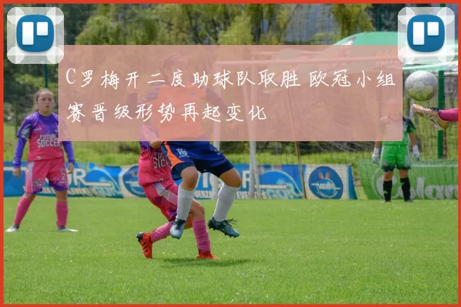 C罗梅开二度助球队取胜 欧冠小组赛晋级形势再起变化