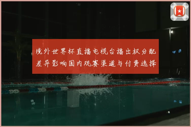 境外世界杯直播电视台播出权分配差异影响国内观赛渠道与付费选择