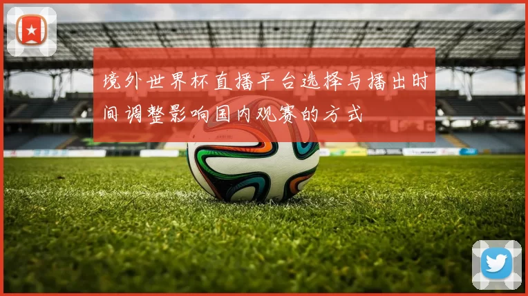 境外世界杯直播平台选择与播出时间调整影响国内观赛的方式