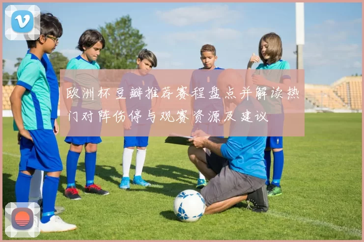 欧洲杯豆瓣推荐赛程盘点并解读热门对阵伤停与观赛资源及建议