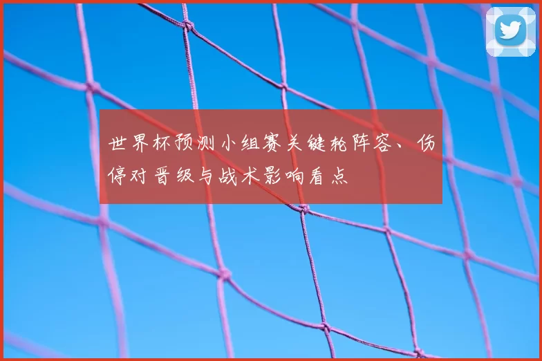 世界杯预测小组赛关键轮阵容、伤停对晋级与战术影响看点