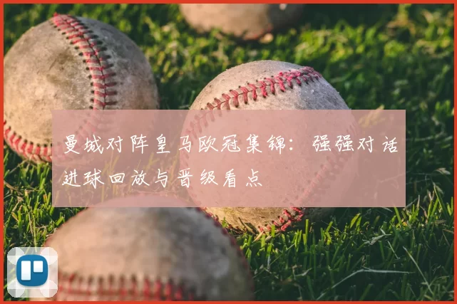 曼城对阵皇马欧冠集锦：强强对话进球回放与晋级看点