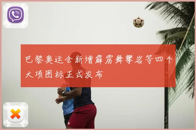 巴黎奥运会新增霹雳舞攀岩等四个大项图标正式发布