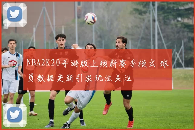 NBA2K20手游版上线新赛季模式 球员数据更新引发玩法关注