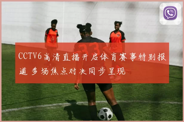 CCTV6高清直播开启体育赛事特别报道 多场焦点对决同步呈现