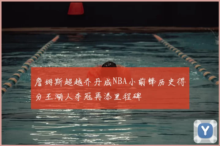 詹姆斯超越乔丹成NBA小前锋历史得分王湖人夺冠再添里程碑