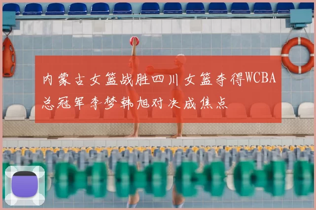 内蒙古女篮战胜四川女篮夺得WCBA总冠军李梦韩旭对决成焦点