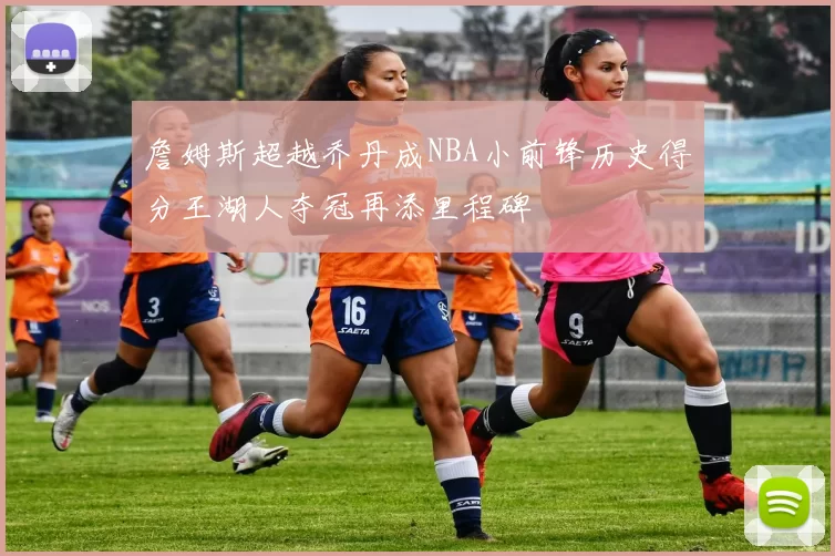 詹姆斯超越乔丹成NBA小前锋历史得分王湖人夺冠再添里程碑