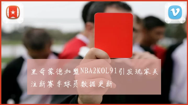 里奇蒙德加盟NBA2KOL91引发玩家关注新赛季球员数据更新