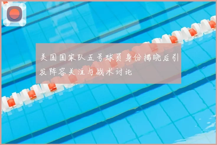 美国国家队五号球员身份揭晓后引发阵容关注与战术讨论