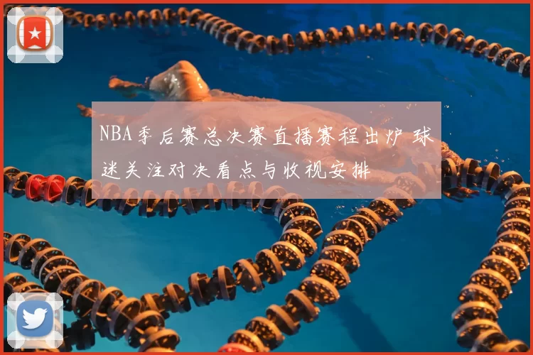 NBA季后赛总决赛直播赛程出炉 球迷关注对决看点与收视安排
