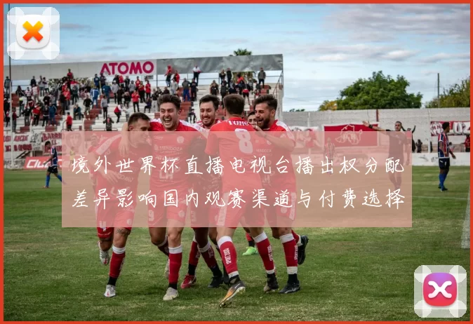 境外世界杯直播电视台播出权分配差异影响国内观赛渠道与付费选择